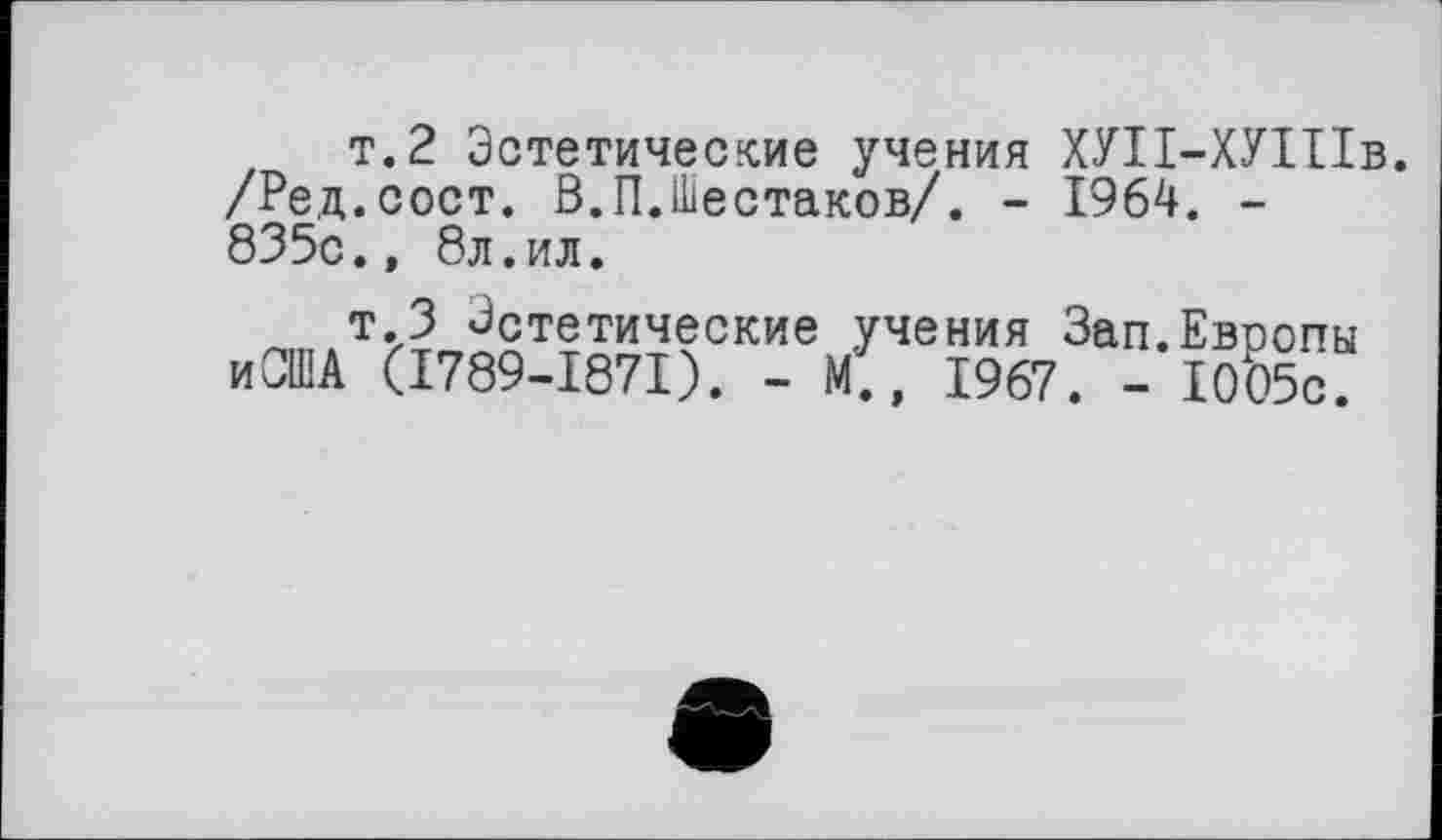 ﻿т.2 Эстетические учения ХУІІ-ХУІІІв. /Ред.сост. В.П.Шестаков/. - 1964. -835с.» 8л.ил.
т.З Эстетические учения Зап.Евоопы иОША (I789-I87I). - М., 1967. - 1005с.